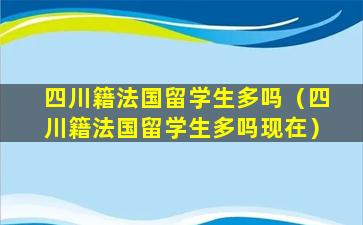四川籍法国留学生多吗（四川籍法国留学生多吗现在）