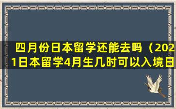 四月份日本留学还能去吗（2021日本留学4月生几时可以入境日本）