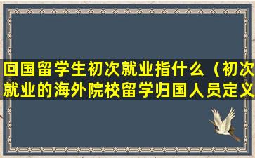 回国留学生初次就业指什么（初次就业的海外院校留学归国人员定义）