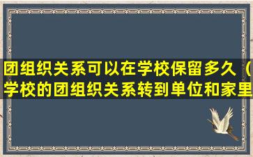 团组织关系可以在学校保留多久（学校的团组织关系转到单位和家里有什么区别吗）