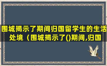 围城揭示了期间归国留学生的生活处境（围城揭示了()期间,归国留学生的生活处境）