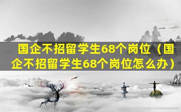 国企不招留学生68个岗位（国企不招留学生68个岗位怎么办）