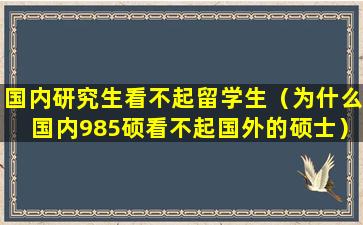 国内研究生看不起留学生（为什么国内985硕看不起国外的硕士）