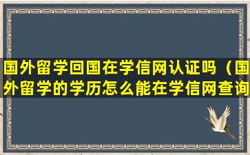 国外留学回国在学信网认证吗（国外留学的学历怎么能在学信网查询）