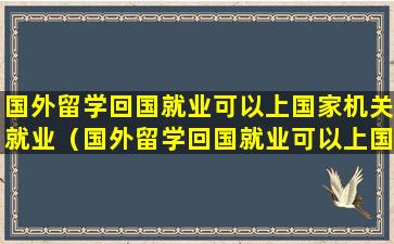 国外留学回国就业可以上国家机关就业（国外留学回国就业可以上国家机关就业岗位吗）