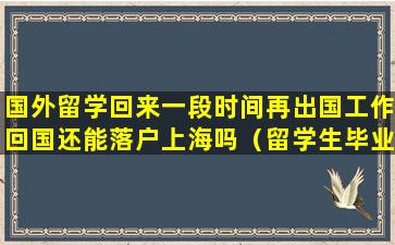 国外留学回来一段时间再出国工作回国还能落户上海吗（留学生毕业在国外工作几年回上海落户可以吗）