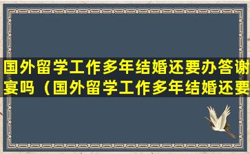 国外留学工作多年结婚还要办答谢宴吗（国外留学工作多年结婚还要办答谢宴吗知乎）