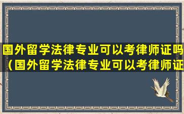 国外留学法律专业可以考律师证吗（国外留学法律专业可以考律师证吗多少钱）