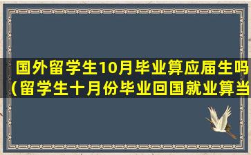 国外留学生10月毕业算应届生吗（留学生十月份毕业回国就业算当年还是明年的应届生）