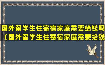 国外留学生住寄宿家庭需要给钱吗（国外留学生住寄宿家庭需要给钱吗知乎）