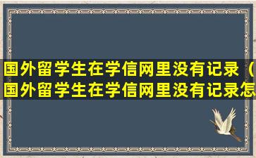 国外留学生在学信网里没有记录（国外留学生在学信网里没有记录怎么回事）