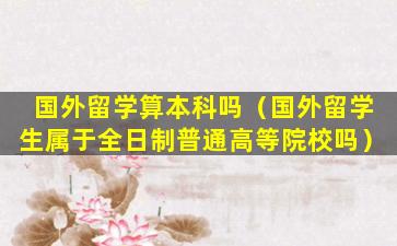 国外留学算本科吗（国外留学生属于全日制普通高等院校吗）