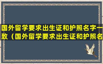 国外留学要求出生证和护照名字一致（国外留学要求出生证和护照名字一致怎么办）