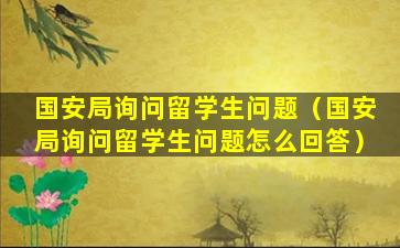 国安局询问留学生问题（国安局询问留学生问题怎么回答）