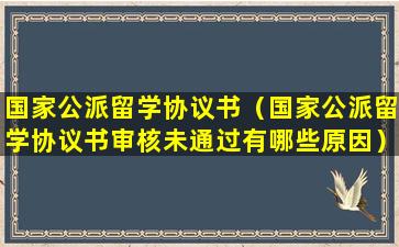 国家公派留学协议书（国家公派留学协议书审核未通过有哪些原因）