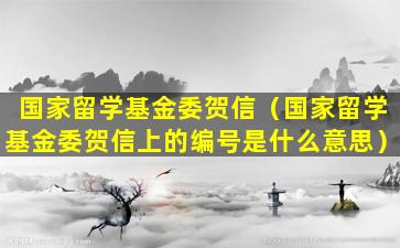 国家留学基金委贺信（国家留学基金委贺信上的编号是什么意思）