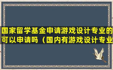 国家留学基金申请游戏设计专业的可以申请吗（国内有游戏设计专业的研究生）