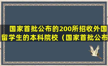 国家首批公布的200所招收外国留学生的本科院校（国家首批公布的200所招收外国留学生的本科院校有哪些）