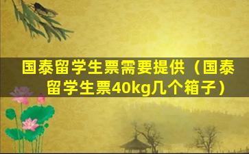 国泰留学生票需要提供（国泰留学生票40kg几个箱子）