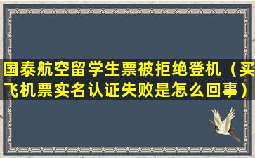 国泰航空留学生票被拒绝登机（买飞机票实名认证失败是怎么回事）