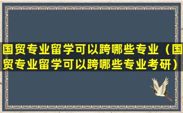 国贸专业留学可以跨哪些专业（国贸专业留学可以跨哪些专业考研）