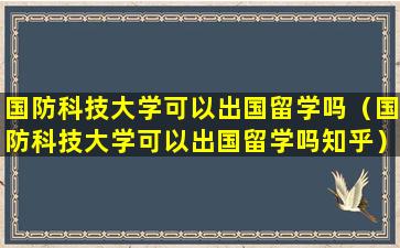 国防科技大学可以出国留学吗（国防科技大学可以出国留学吗知乎）