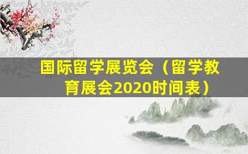 国际留学展览会（留学教育展会2020时间表）