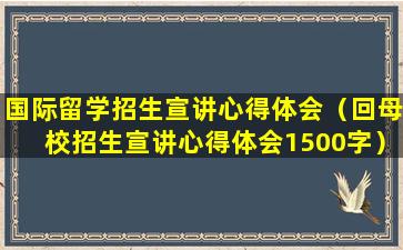 国际留学招生宣讲心得体会（回母校招生宣讲心得体会1500字）