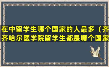 在中留学生哪个国家的人最多（齐齐哈尔医学院留学生都是哪个国家）