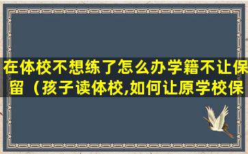 在体校不想练了怎么办学籍不让保留（孩子读体校,如何让原学校保留学籍）