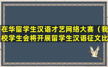 在华留学生汉语才艺网络大赛（我校学生会将开展留学生汉语征文比赛）