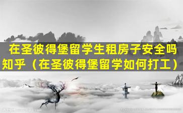 在圣彼得堡留学生租房子安全吗知乎（在圣彼得堡留学如何打工）