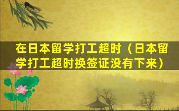 在日本留学打工超时（日本留学打工超时换签证没有下来）