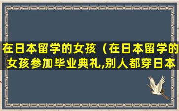 在日本留学的女孩（在日本留学的女孩参加毕业典礼,别人都穿日本和服）