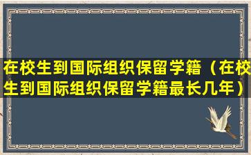 在校生到国际组织保留学籍（在校生到国际组织保留学籍最长几年）