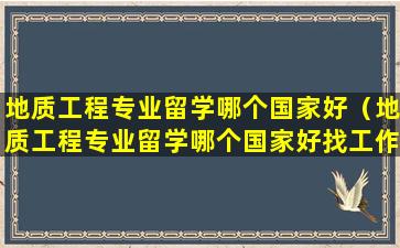 地质工程专业留学哪个国家好（地质工程专业留学哪个国家好找工作）