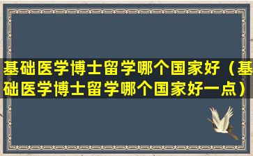 基础医学博士留学哪个国家好（基础医学博士留学哪个国家好一点）