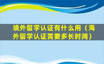 境外留学认证有什么用（海外留学认证需要多长时间）