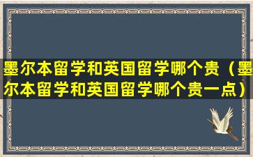 墨尔本留学和英国留学哪个贵（墨尔本留学和英国留学哪个贵一点）