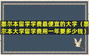 墨尔本留学学费最便宜的大学（墨尔本大学留学费用一年要多少钱）