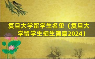 复旦大学留学生名单（复旦大学留学生招生简章2024）