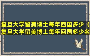 复旦大学留美博士每年回国多少（复旦大学留美博士每年回国多少名额）