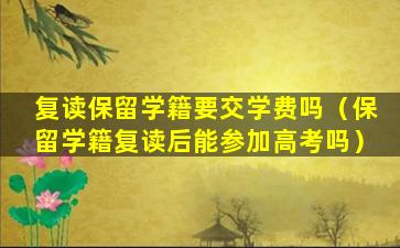 复读保留学籍要交学费吗（保留学籍复读后能参加高考吗）