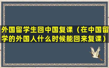 外国留学生回中国复课（在中国留学的外国人什么时候能回来复课）