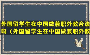 外国留学生在中国做兼职外教合法吗（外国留学生在中国做兼职外教合法吗知乎）