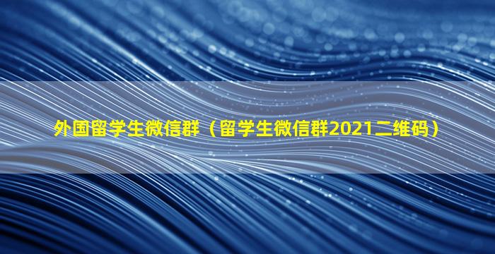 外国留学生微信群（留学生微信群2021二维码）