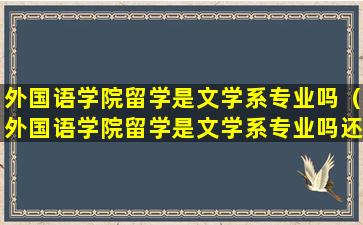 外国语学院留学是文学系专业吗（外国语学院留学是文学系专业吗还是本科）