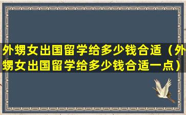 外甥女出国留学给多少钱合适（外甥女出国留学给多少钱合适一点）