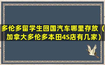 多伦多留学生回国汽车哪里存放（加拿大多伦多本田4S店有几家）