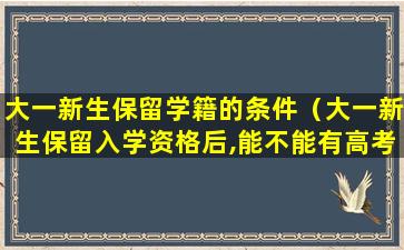 大一新生保留学籍的条件（大一新生保留入学资格后,能不能有高考报名的资格）